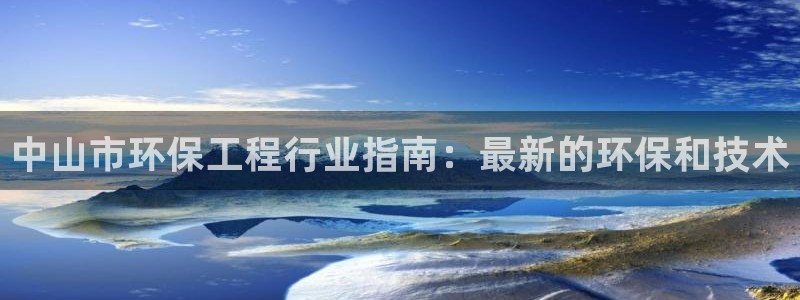 彩名堂平台：中山市环保工程行业指南：最新的环保和技术