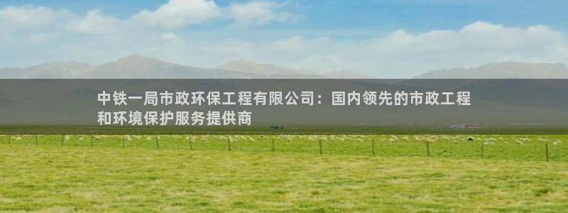 彩名堂app官方网：中铁一局市政环保工程有限公司：国内领先的市政工程
和环境保护服务提供商
