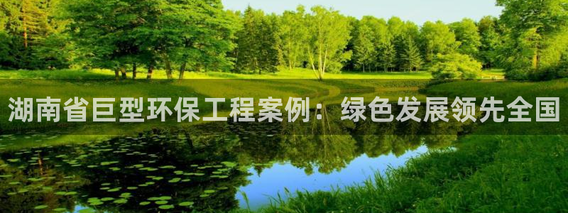彩名堂免费计划官网5.0版下载链接：湖南省巨型环保工程案例：绿色发展领先全国