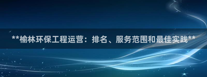 彩名堂图片：**榆林环保工程运营：排名、服务范围和最佳实践**