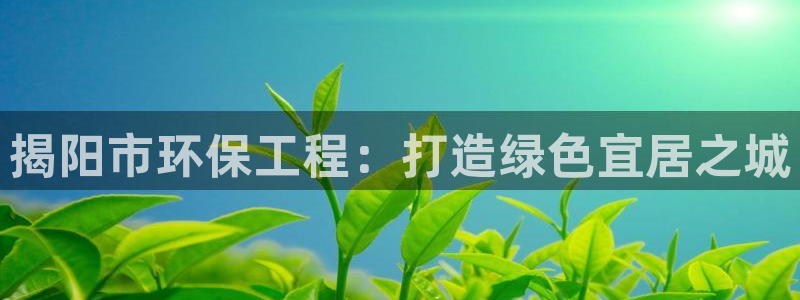 彩名堂客户端是永久免费吗是真的吗知乎：揭阳市环保工程：打造绿色宜居之城