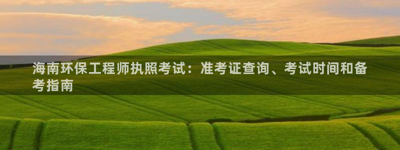最新彩名堂计划：海南环保工程师执照考试：准考证查询、考试时间和备
考指南