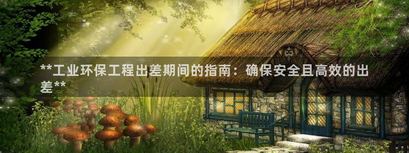 下载彩名堂预测计划软件安装：**工业环保工程出差期间的指南：